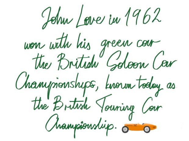 John Love in 1962 won with his green car. The British Saloon Car Championships, known today as the British Touring Car Championship.